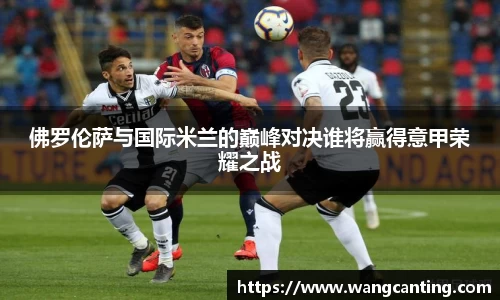 佛罗伦萨与国际米兰的巅峰对决谁将赢得意甲荣耀之战